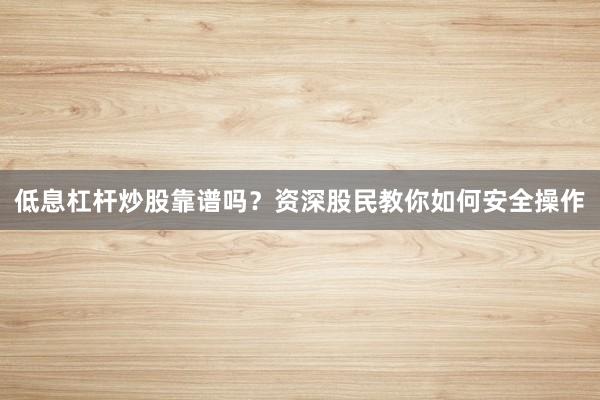 低息杠杆炒股靠谱吗？资深股民教你如何安全操作
