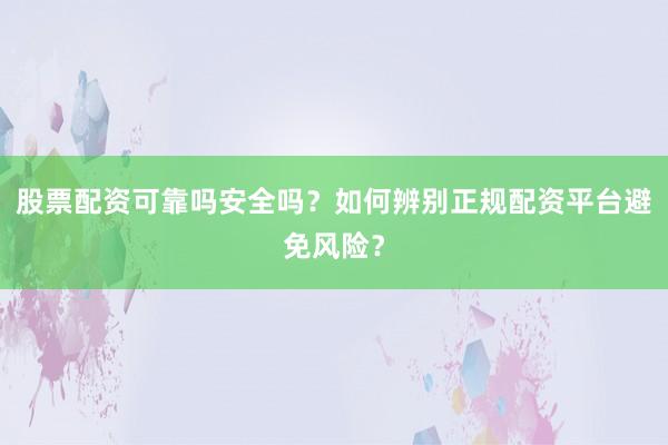 股票配资可靠吗安全吗？如何辨别正规配资平台避免风险？