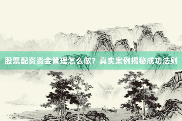 股票配资资金管理怎么做？真实案例揭秘成功法则