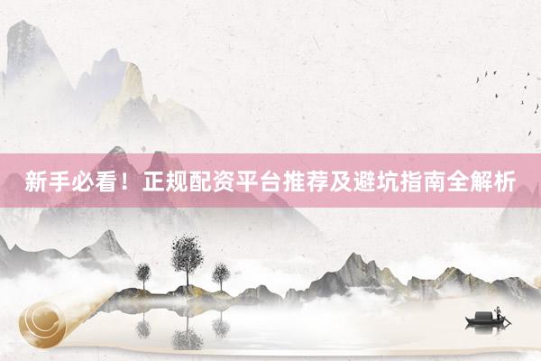 新手必看！正规配资平台推荐及避坑指南全解析