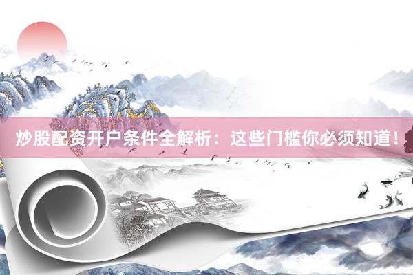 炒股配资开户条件全解析：这些门槛你必须知道！