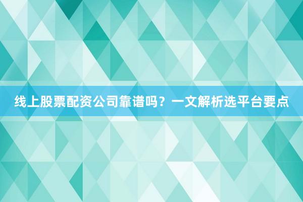 线上股票配资公司靠谱吗？一文解析选平台要点