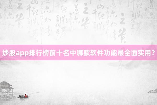 炒股app排行榜前十名中哪款软件功能最全面实用？