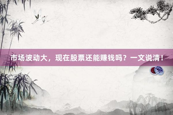 市场波动大，现在股票还能赚钱吗？一文说清！
