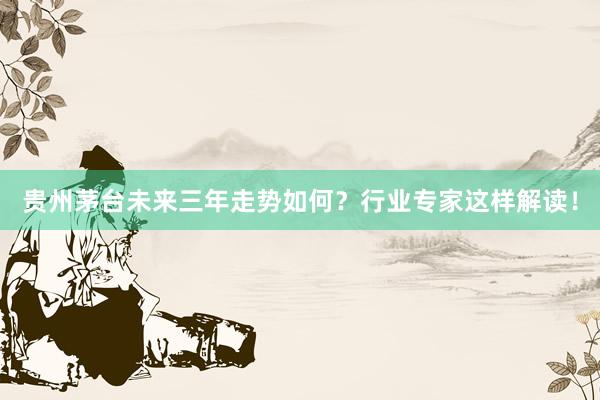 贵州茅台未来三年走势如何？行业专家这样解读！
