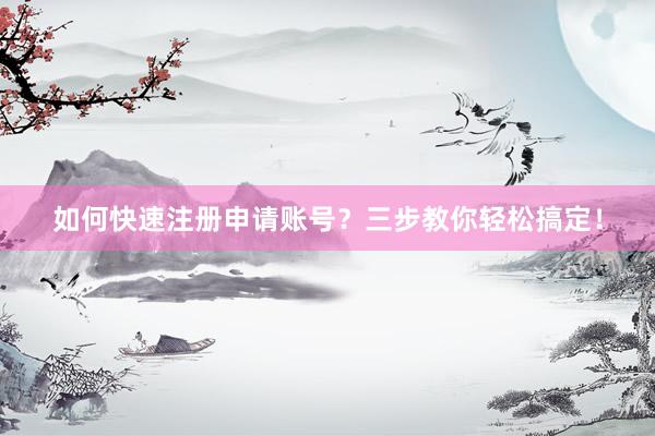 如何快速注册申请账号？三步教你轻松搞定！