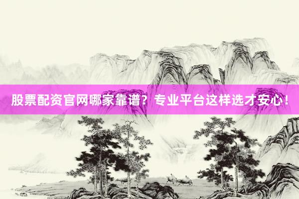 股票配资官网哪家靠谱？专业平台这样选才安心！