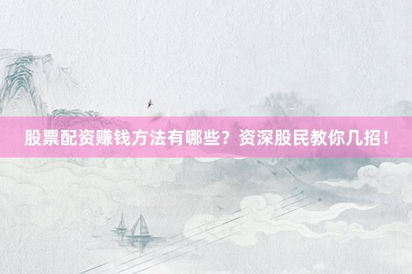 股票配资赚钱方法有哪些？资深股民教你几招！