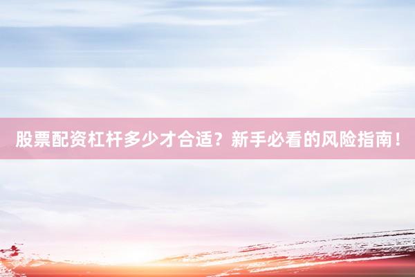 股票配资杠杆多少才合适？新手必看的风险指南！