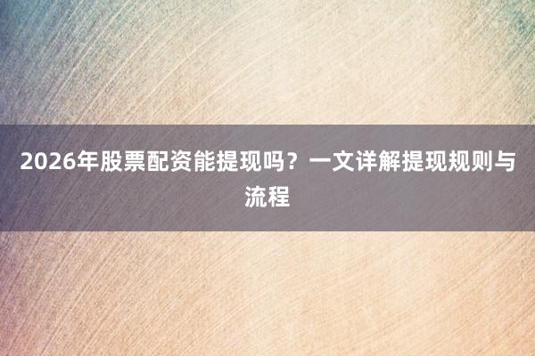 2026年股票配资能提现吗？一文详解提现规则与流程