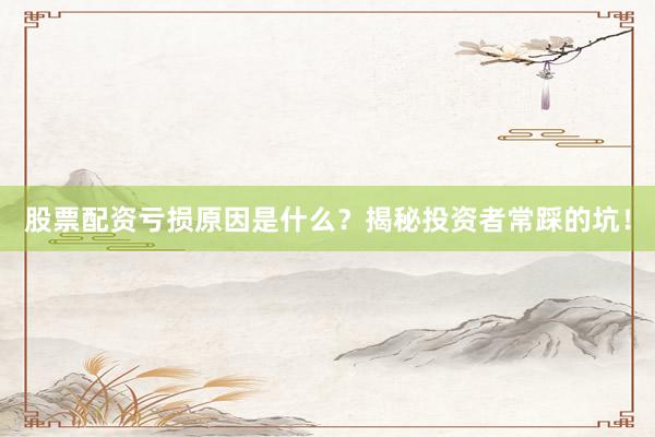 股票配资亏损原因是什么？揭秘投资者常踩的坑！