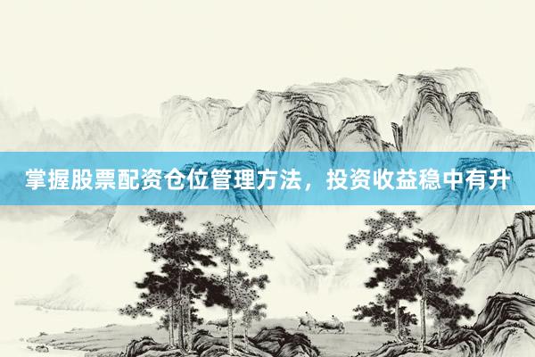 掌握股票配资仓位管理方法，投资收益稳中有升