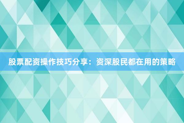 股票配资操作技巧分享：资深股民都在用的策略