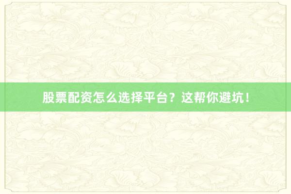 股票配资怎么选择平台？这帮你避坑！