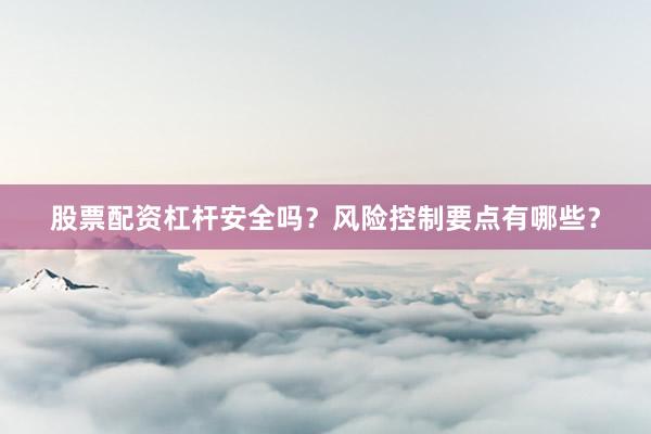 股票配资杠杆安全吗？风险控制要点有哪些？
