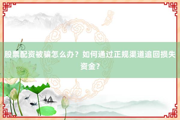 股票配资被骗怎么办？如何通过正规渠道追回损失资金？