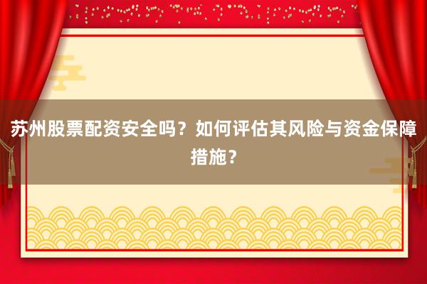 苏州股票配资安全吗？如何评估其风险与资金保障措施？