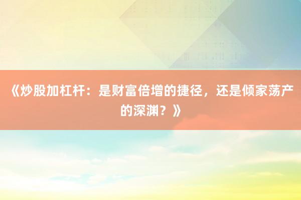 《炒股加杠杆：是财富倍增的捷径，还是倾家荡产的深渊？》
