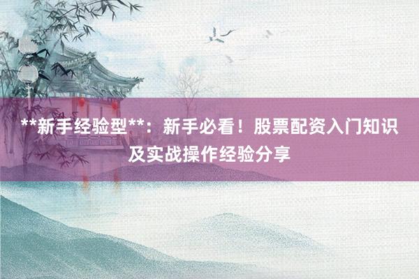 **新手经验型**：新手必看！股票配资入门知识及实战操作经验分享