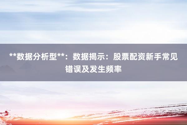 **数据分析型**：数据揭示：股票配资新手常见错误及发生频率