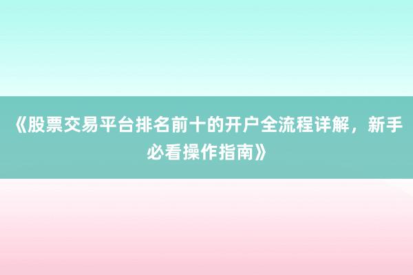 《股票交易平台排名前十的开户全流程详解，新手必看操作指南》