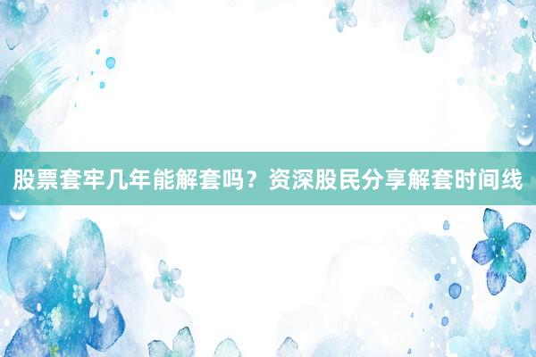 股票套牢几年能解套吗？资深股民分享解套时间线