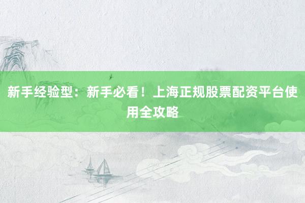 新手经验型：新手必看！上海正规股票配资平台使用全攻略