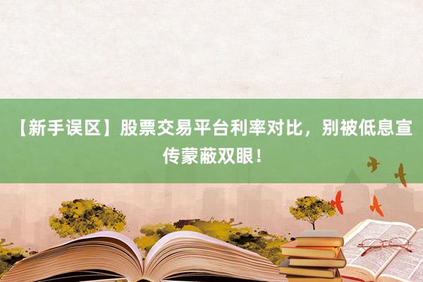 【新手误区】股票交易平台利率对比，别被低息宣传蒙蔽双眼！