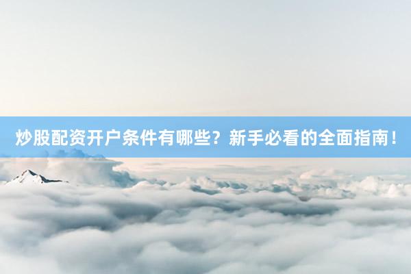 炒股配资开户条件有哪些？新手必看的全面指南！