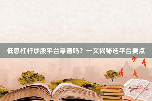 低息杠杆炒股平台靠谱吗？一文揭秘选平台要点