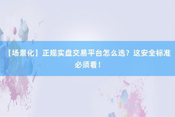 【场景化】正规实盘交易平台怎么选？这安全标准必须看！