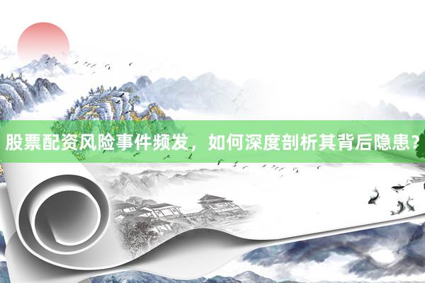 股票配资风险事件频发，如何深度剖析其背后隐患？