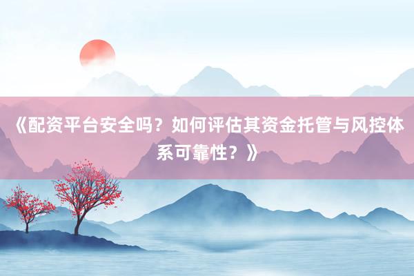 《配资平台安全吗？如何评估其资金托管与风控体系可靠性？》