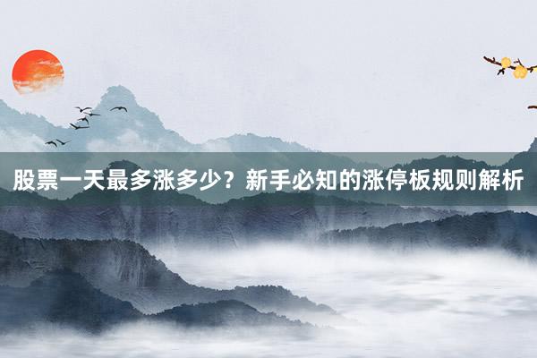 股票一天最多涨多少？新手必知的涨停板规则解析