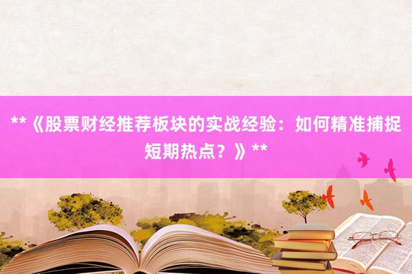 **《股票财经推荐板块的实战经验：如何精准捕捉短期热点？》**