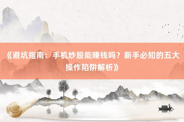 《避坑指南：手机炒股能赚钱吗？新手必知的五大操作陷阱解析》