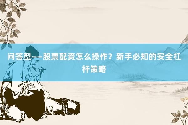 问答型——股票配资怎么操作？新手必知的安全杠杆策略