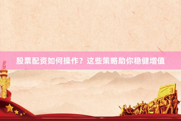 股票配资如何操作？这些策略助你稳健增值