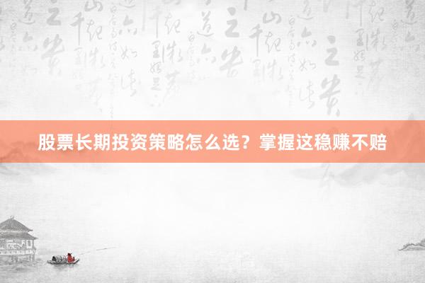 股票长期投资策略怎么选?掌握这稳赚不赔