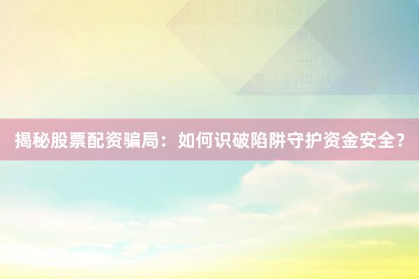 揭秘股票配资骗局：如何识破陷阱守护资金安全？