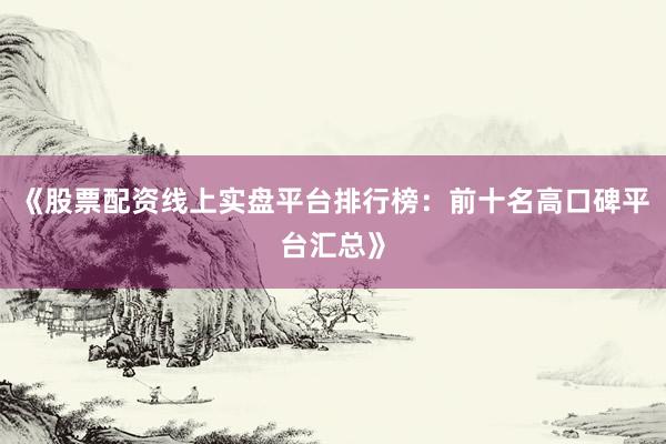 《股票配资线上实盘平台排行榜：前十名高口碑平台汇总》