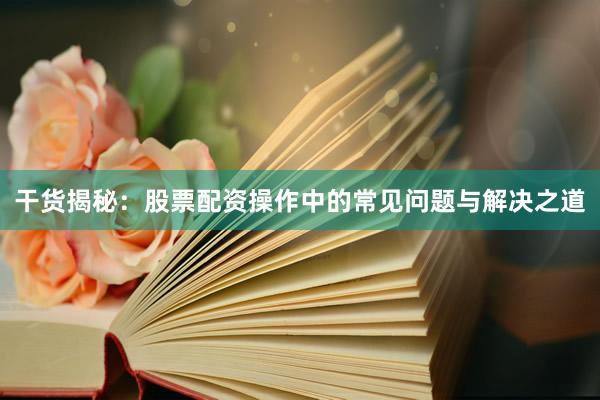 干货揭秘：股票配资操作中的常见问题与解决之道