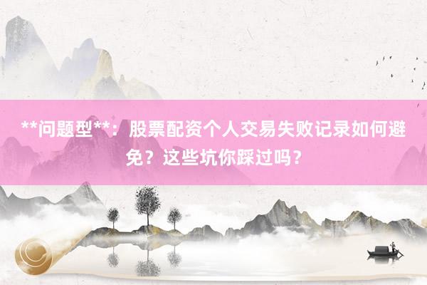 **问题型**：股票配资个人交易失败记录如何避免？这些坑你踩过吗？