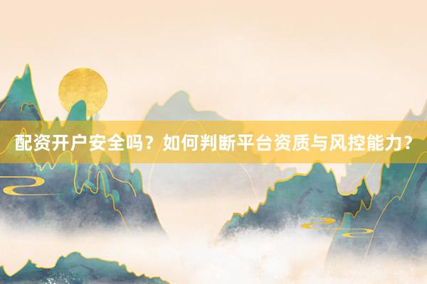 配资开户安全吗？如何判断平台资质与风控能力？