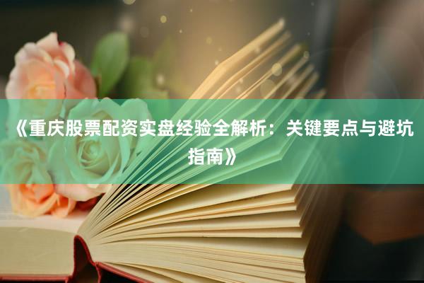 《重庆股票配资实盘经验全解析：关键要点与避坑指南》