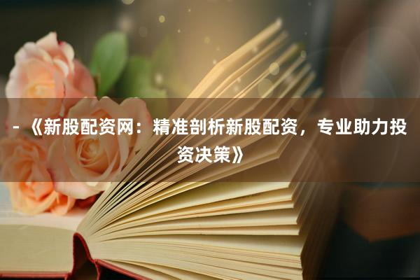 - 《新股配资网：精准剖析新股配资，专业助力投资决策》