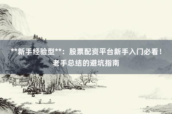 **新手经验型**：股票配资平台新手入门必看！老手总结的避坑指南