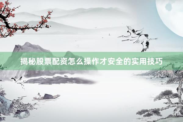揭秘股票配资怎么操作才安全的实用技巧