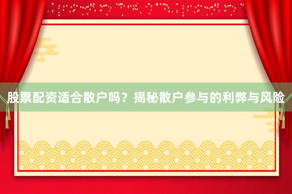 股票配资适合散户吗？揭秘散户参与的利弊与风险