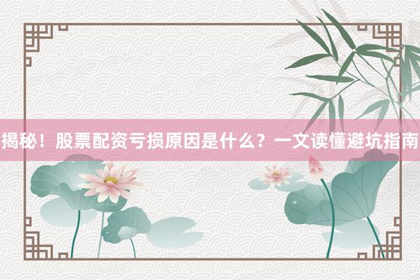 揭秘！股票配资亏损原因是什么？一文读懂避坑指南